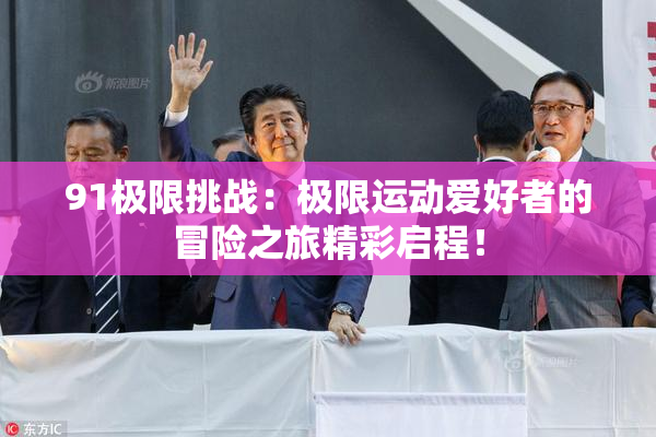 91极限挑战：极限运动爱好者的冒险之旅精彩启程！