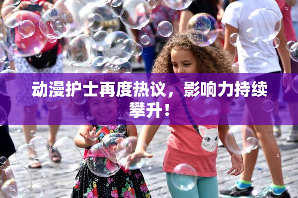 动漫护士再度热议，影响力持续攀升！