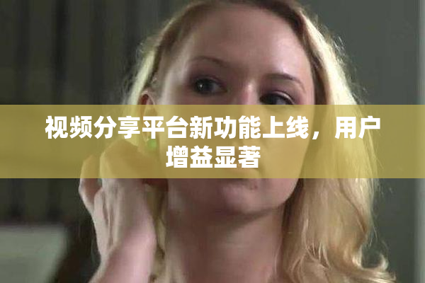 视频分享平台新功能上线，用户增益显著