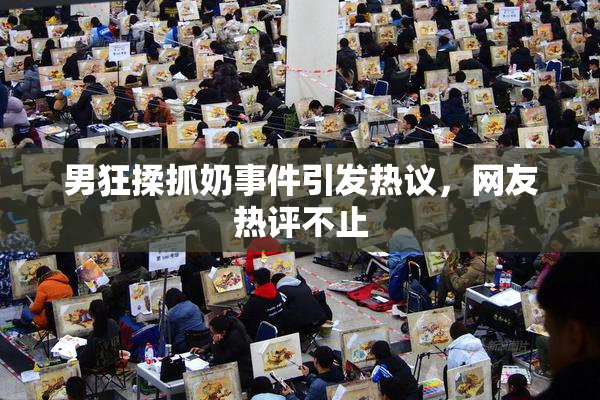 男狂揉抓奶事件引发热议，网友热评不止