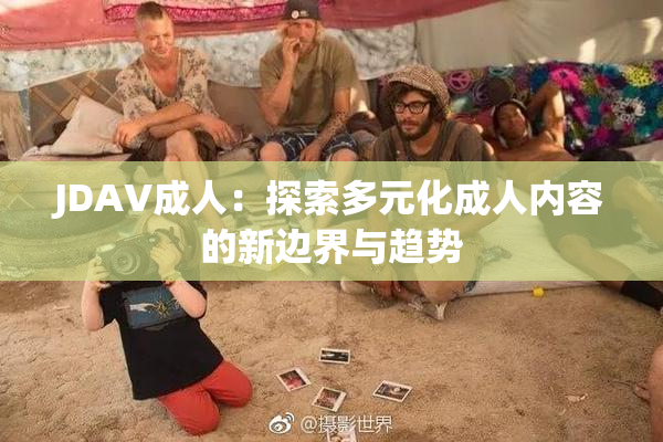 JDAV成人：探索多元化成人内容的新边界与趋势