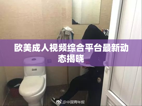 欧美成人视频综合平台最新动态揭晓