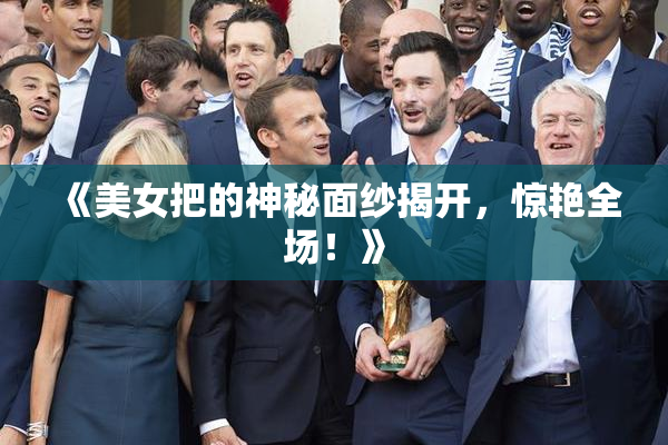 《美女把的神秘面纱揭开，惊艳全场！》