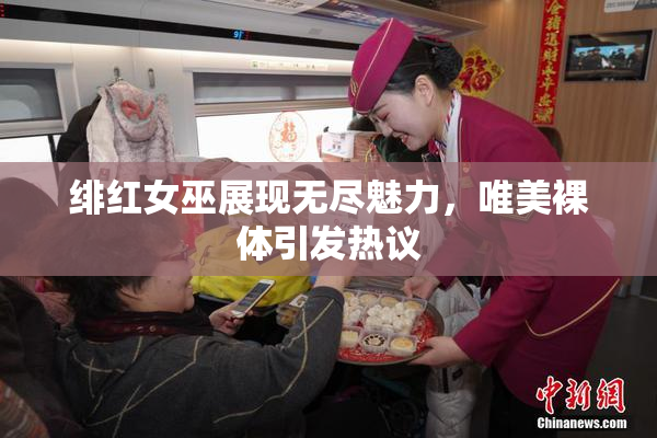 绯红女巫展现无尽魅力，唯美裸体引发热议