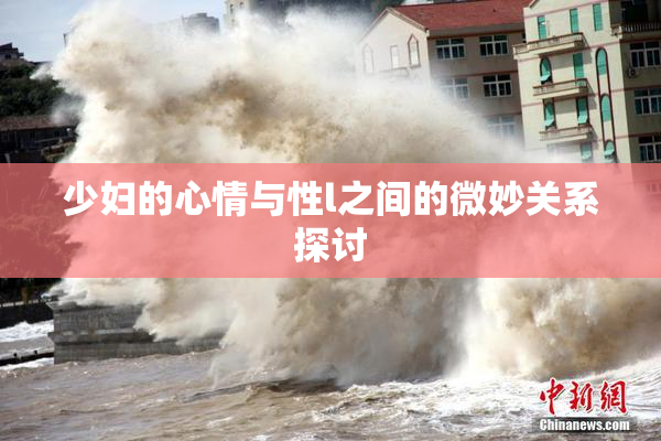 少妇的心情与性l之间的微妙关系探讨