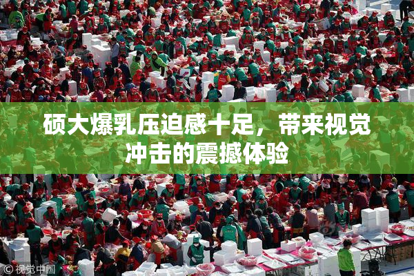 硕大爆乳压迫感十足，带来视觉冲击的震撼体验