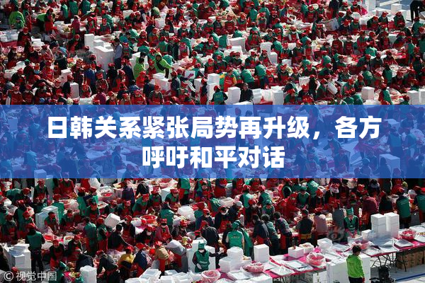 日韩关系紧张局势再升级，各方呼吁和平对话