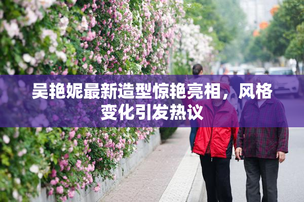 吴艳妮最新造型惊艳亮相，风格变化引发热议
