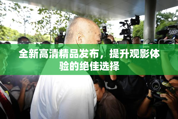 全新高清精品发布，提升观影体验的绝佳选择