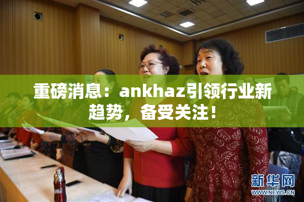 重磅消息：ankhaz引领行业新趋势，备受关注！