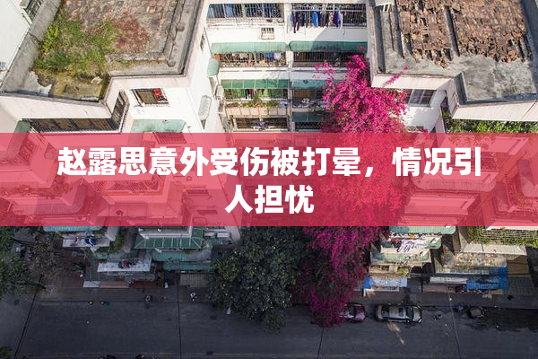 赵露思意外受伤被打晕，情况引人担忧