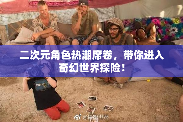 二次元角色热潮席卷，带你进入奇幻世界探险！