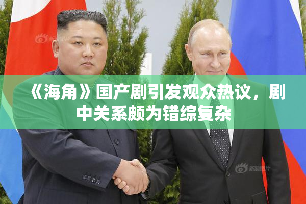 《海角》国产剧引发观众热议，剧中关系颇为错综复杂