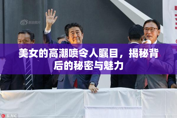 美女的高潮喷令人瞩目，揭秘背后的秘密与魅力