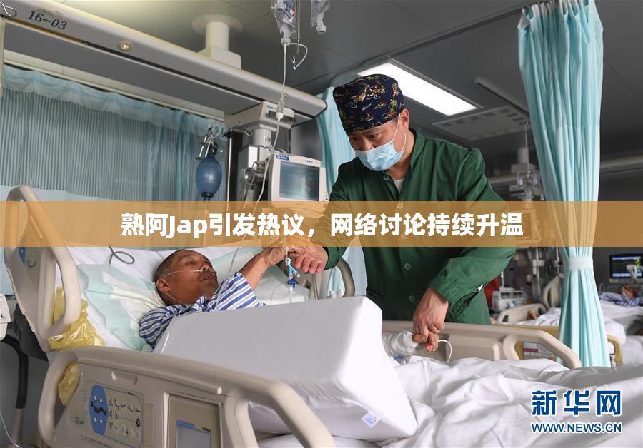 熟阿Jap引发热议，网络讨论持续升温