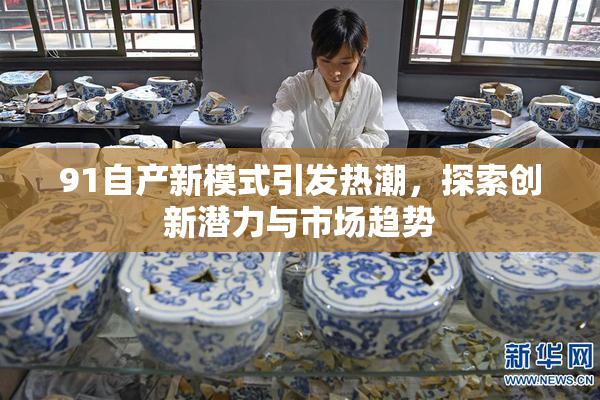 91自产新模式引发热潮，探索创新潜力与市场趋势