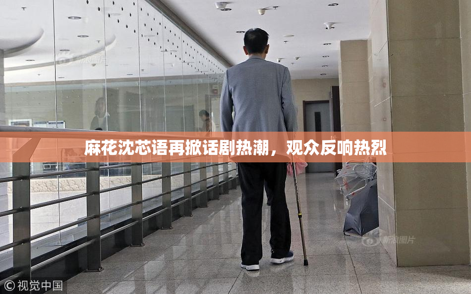 麻花沈芯语再掀话剧热潮，观众反响热烈