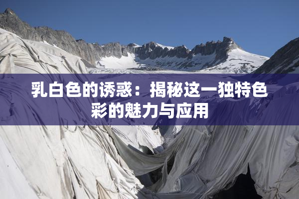 乳白色的诱惑：揭秘这一独特色彩的魅力与应用
