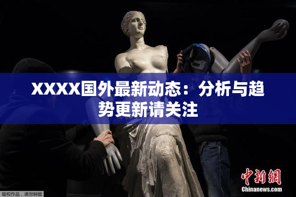 XXXX国外最新动态：分析与趋势更新请关注