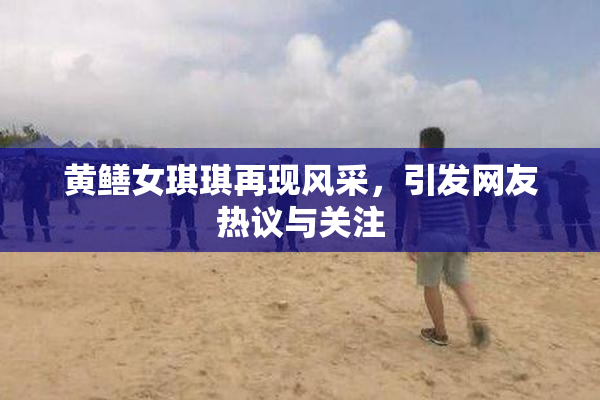 黄鳝女琪琪再现风采，引发网友热议与关注