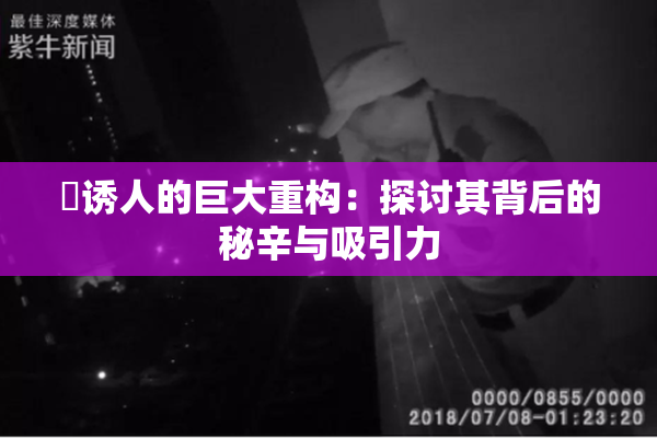 巜诱人的巨大重构：探讨其背后的秘辛与吸引力