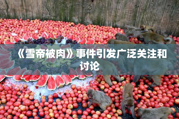 《雪帝被肉》事件引发广泛关注和讨论