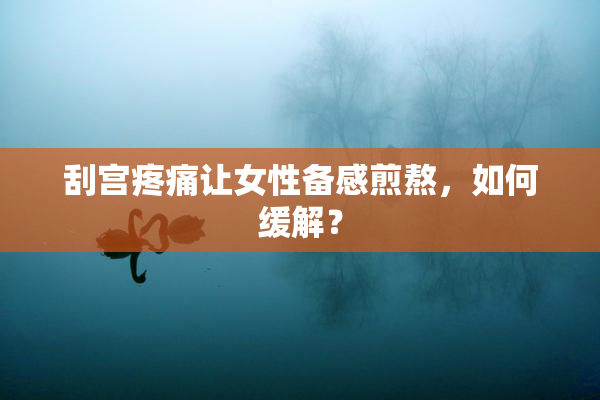 刮宫疼痛让女性备感煎熬，如何缓解？