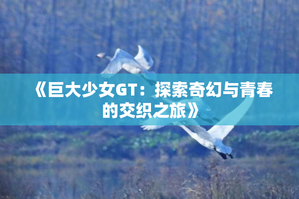《巨大少女GT：探索奇幻与青春的交织之旅》