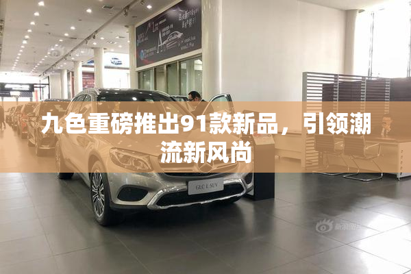 九色重磅推出91款新品，引领潮流新风尚