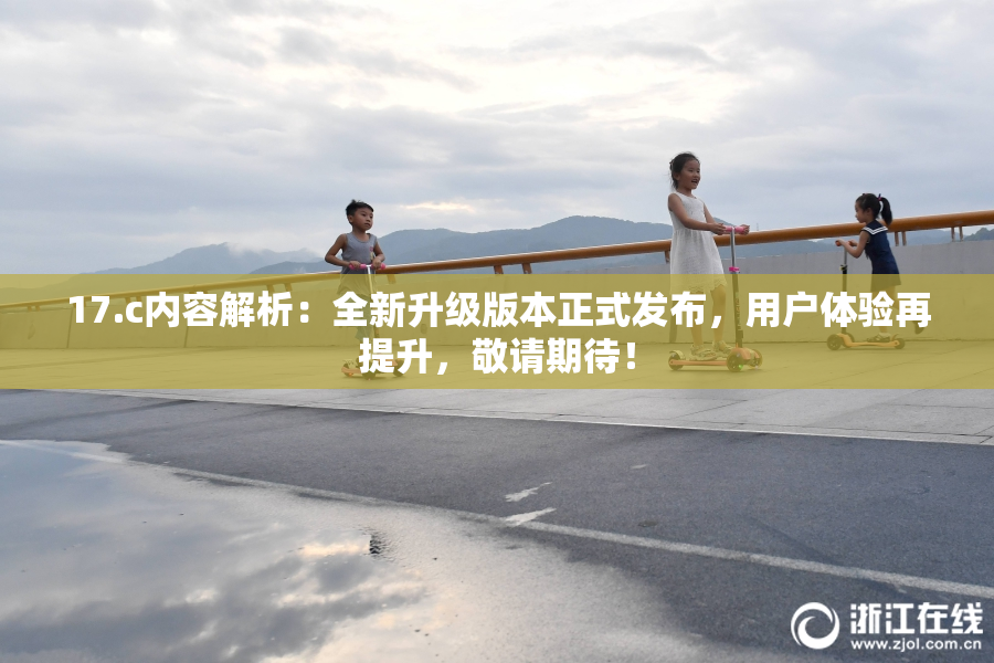 17.c内容解析：全新升级版本正式发布，用户体验再提升，敬请期待！