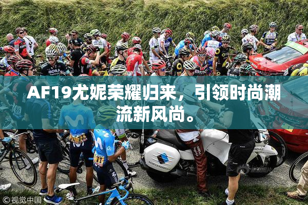 AF19尤妮荣耀归来，引领时尚潮流新风尚。