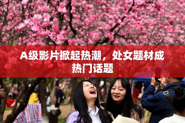 A级影片掀起热潮，处女题材成热门话题