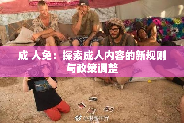 成 人免：探索成人内容的新规则与政策调整