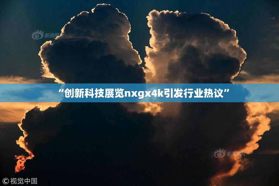 “创新科技展览nxgx4k引发行业热议”