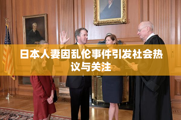 日本人妻因乱伦事件引发社会热议与关注