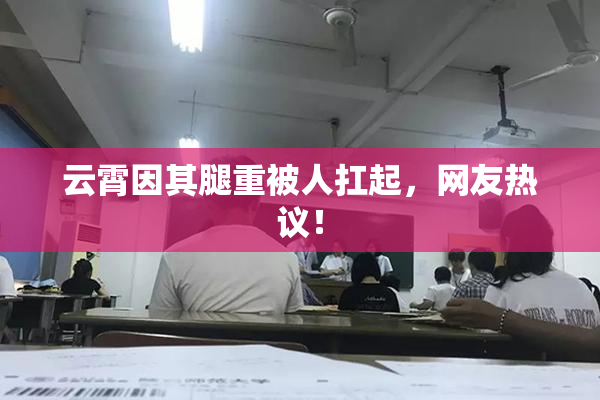 云霄因其腿重被人扛起，网友热议！