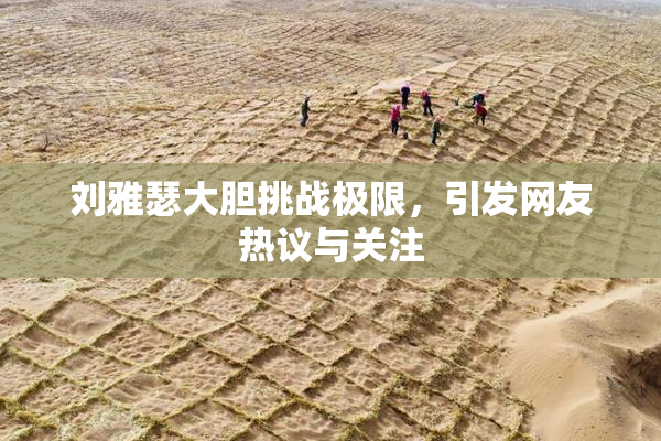 刘雅瑟大胆挑战极限，引发网友热议与关注