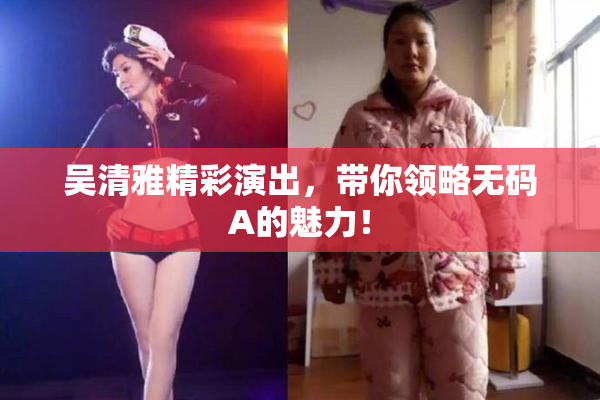 吴清雅精彩演出，带你领略无码A的魅力！