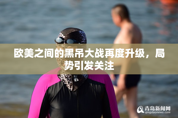 欧美之间的黑吊大战再度升级，局势引发关注