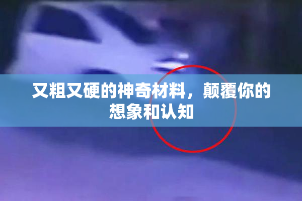 又粗又硬的神奇材料，颠覆你的想象和认知
