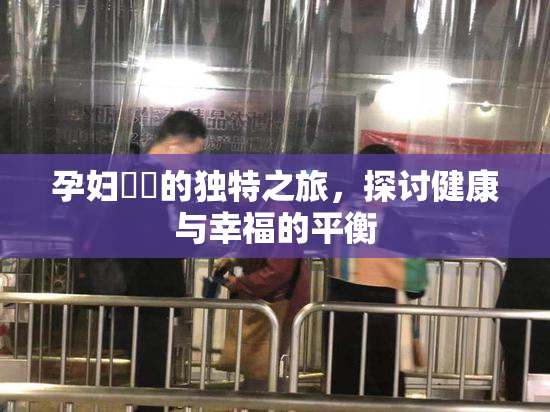 孕妇乂乄的独特之旅，探讨健康与幸福的平衡
