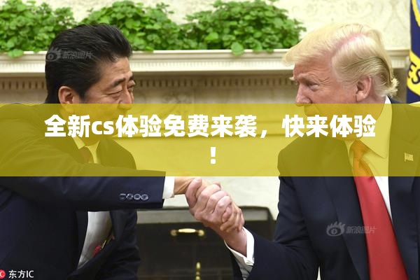 全新cs体验免费来袭，快来体验！