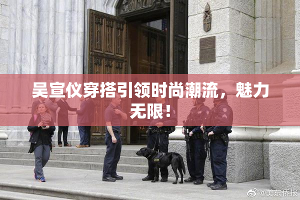 吴宣仪穿搭引领时尚潮流，魅力无限！