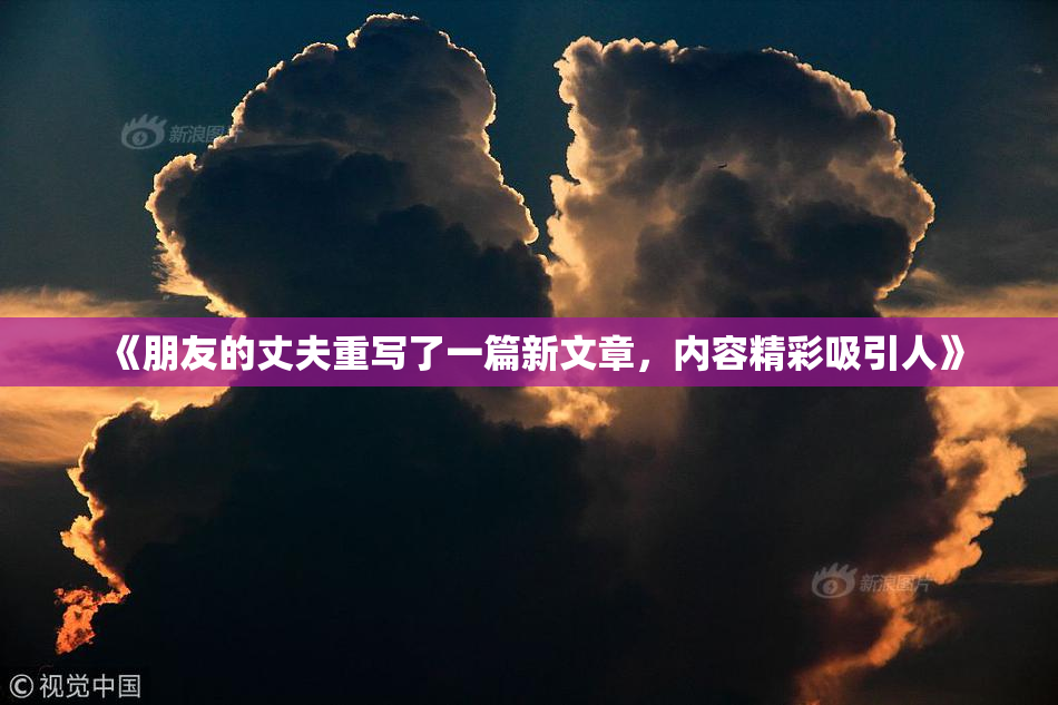 《朋友的丈夫重写了一篇新文章，内容精彩吸引人》