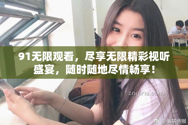 91无限观看，尽享无限精彩视听盛宴，随时随地尽情畅享！