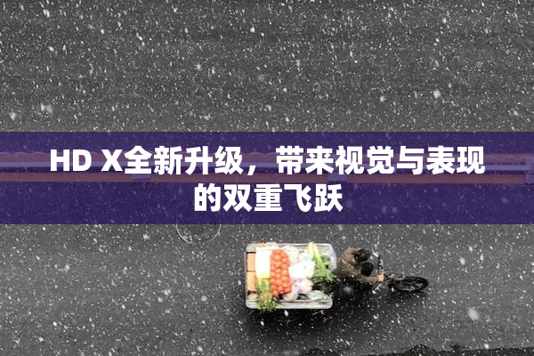 HD X全新升级，带来视觉与表现的双重飞跃