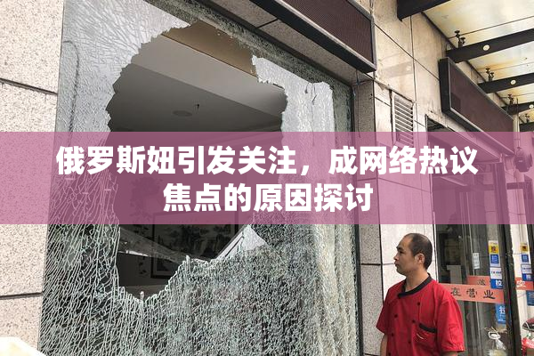 俄罗斯妞引发关注，成网络热议焦点的原因探讨