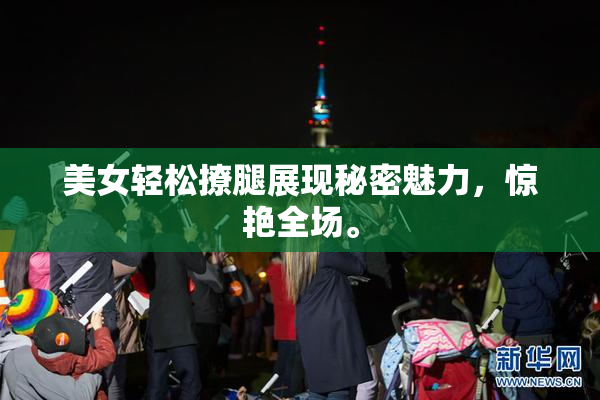 美女轻松撩腿展现秘密魅力，惊艳全场。