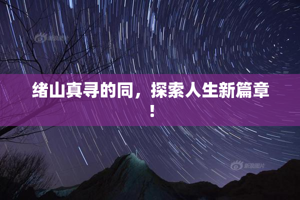 绪山真寻的同，探索人生新篇章！