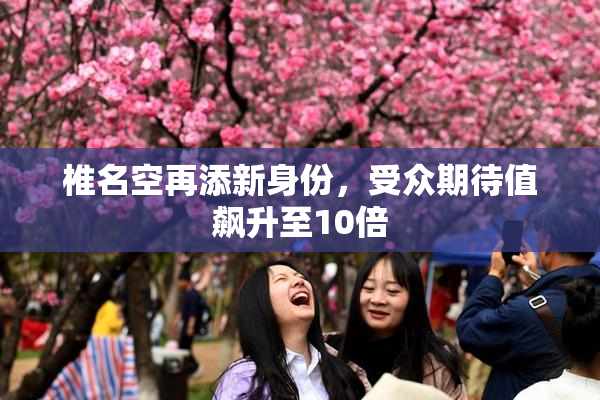 椎名空再添新身份，受众期待值飙升至10倍